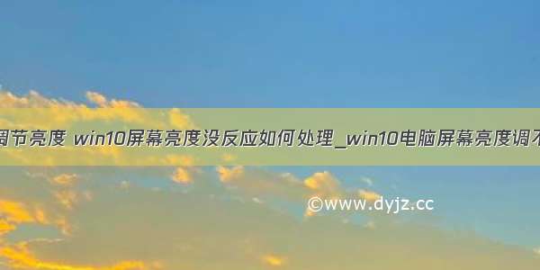 计算机无法调节亮度 win10屏幕亮度没反应如何处理_win10电脑屏幕亮度调不了怎么办...