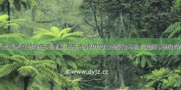 win10系统遇到深色背景自动降低亮度解决方法 WIN10自动调节亮度 如何关闭WIN10自动调节亮度