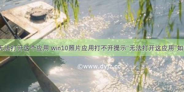 计算机无法打开这个应用 win10照片应用打不开提示“无法打开这应用”如何解决...