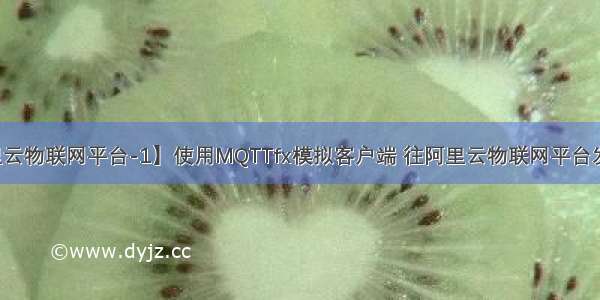 【阿里云物联网平台-1】使用MQTTfx模拟客户端 往阿里云物联网平台发布数据