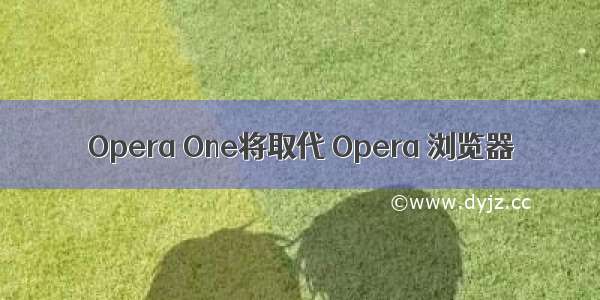 Opera One将取代 Opera 浏览器
