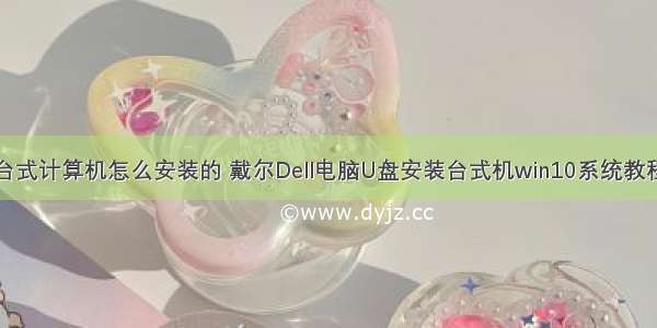 戴尔台式计算机怎么安装的 戴尔Dell电脑U盘安装台式机win10系统教程详解