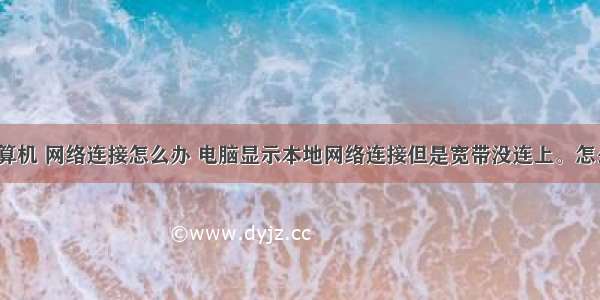 桌面 计算机 网络连接怎么办 电脑显示本地网络连接但是宽带没连上。怎么办？...