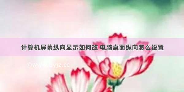 计算机屏幕纵向显示如何改 电脑桌面纵向怎么设置