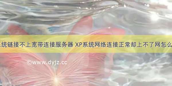 xp系统链接不上宽带连接服务器 XP系统网络连接正常却上不了网怎么解决