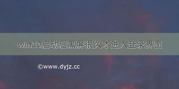 win10启动后黑屏很久才进入登录界面