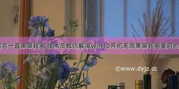 计算机重启后一直黑屏转圈 技术员教你解决win10开机无限黑屏转圈重启的解决方法...