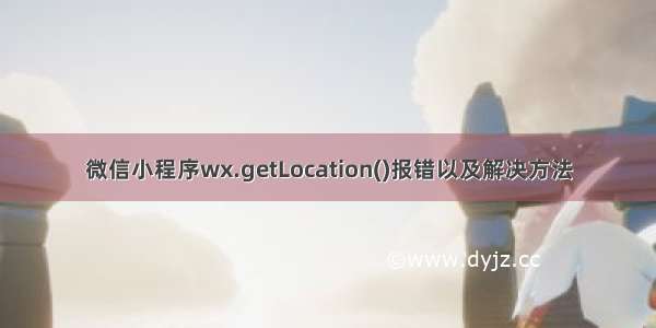 微信小程序wx.getLocation()报错以及解决方法