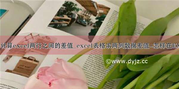 如何用python计算excel两行之间的差值_excel表格求两列数据差值-怎样在EXCEL表格中求