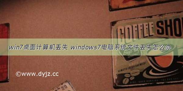 win7桌面计算机丢失 windows7电脑系统文件丢失怎么办