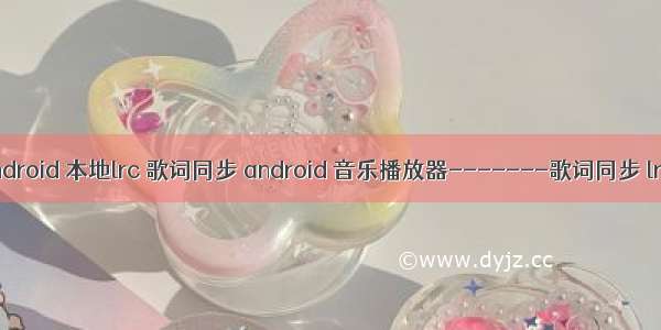 android 本地lrc 歌词同步 android 音乐播放器-------歌词同步 lrc