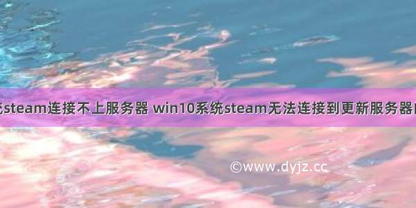 win10系统steam连接不上服务器 win10系统steam无法连接到更新服务器的解决方法