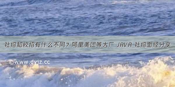 社招和校招有什么不同？阿里美团等大厂 JAVA 社招面经分享