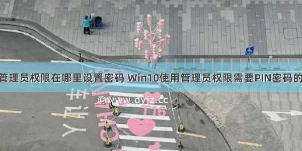 w10计算机管理员权限在哪里设置密码 Win10使用管理员权限需要PIN密码的设置方法 三