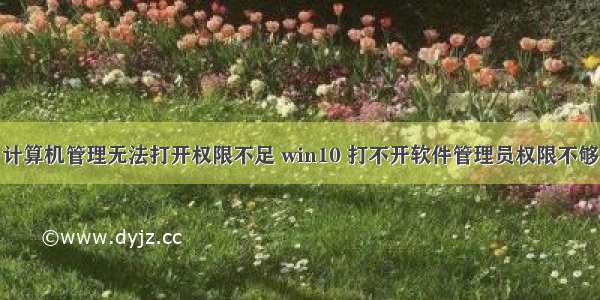 计算机管理无法打开权限不足 win10 打不开软件管理员权限不够