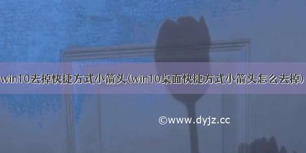 win10去掉快捷方式小箭头(win10桌面快捷方式小箭头怎么去掉)