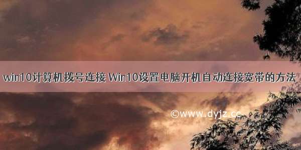 win10计算机拨号连接 Win10设置电脑开机自动连接宽带的方法