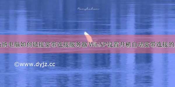 xp系统电脑如何链接宽带连接服务器 WinXP设置开机自动宽带连接的方法