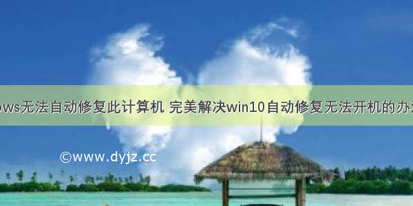 台式机windows无法自动修复此计算机 完美解决win10自动修复无法开机的办法不是重装操