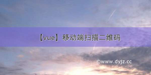 【vue】移动端扫描二维码