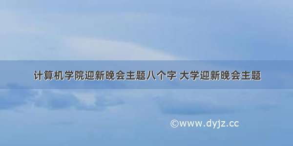 计算机学院迎新晚会主题八个字 大学迎新晚会主题