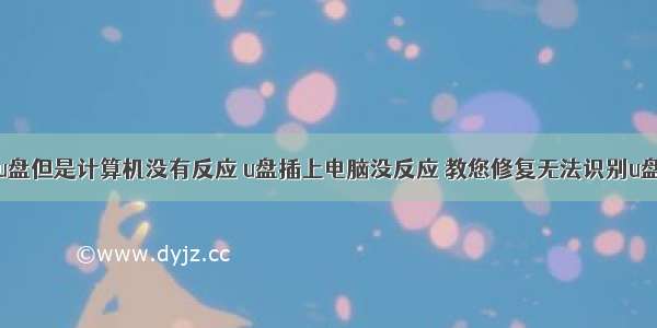 检测到u盘但是计算机没有反应 u盘插上电脑没反应 教您修复无法识别u盘问题...