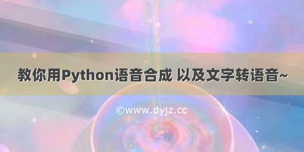 教你用Python语音合成 以及文字转语音~