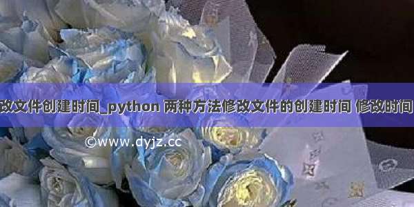 python 修改文件创建时间_python 两种方法修改文件的创建时间 修改时间 访问时间...