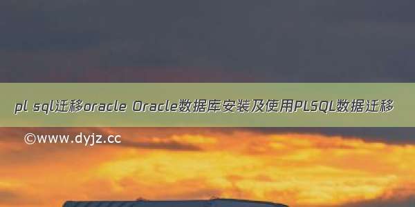 pl sql迁移oracle Oracle数据库安装及使用PLSQL数据迁移