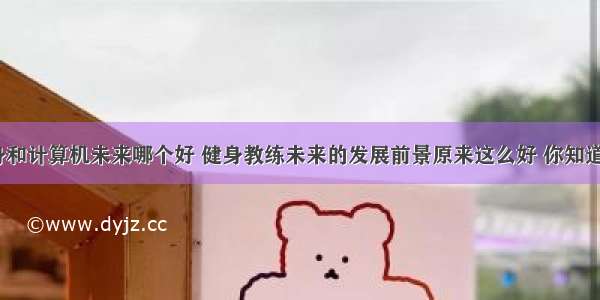 健身和计算机未来哪个好 健身教练未来的发展前景原来这么好 你知道吗？