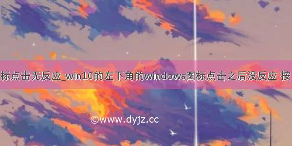 win10微软图标点击无反应_win10的左下角的windows图标点击之后没反应 按下windows键