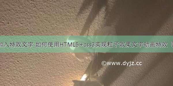 怎么在html中加入特效文字 如何使用HTML5+css3实现粒子效果文字动画特效（附完整代码）...