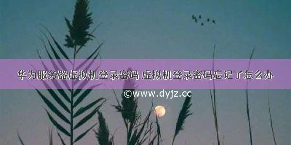 华为服务器虚拟机登录密码 虚拟机登录密码忘记了怎么办