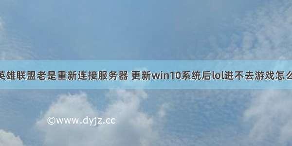 win10系统英雄联盟老是重新连接服务器 更新win10系统后lol进不去游戏怎么回事 win10