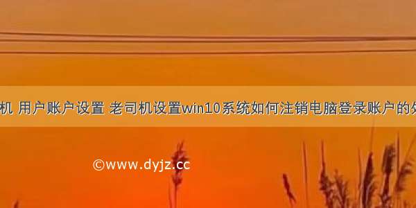 注销计算机 用户账户设置 老司机设置win10系统如何注销电脑登录账户的处理手法...