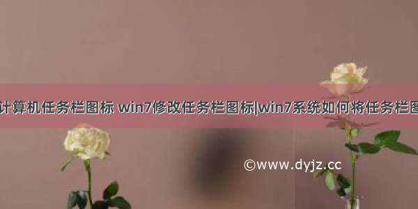 如何更改计算机任务栏图标 win7修改任务栏图标|win7系统如何将任务栏图标变大...