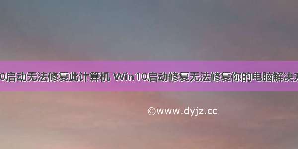 w10启动无法修复此计算机 Win10启动修复无法修复你的电脑解决方法