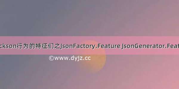 [享学Jackson] 四 控制Jackson行为的特征们之JsonFactory.Feature JsonGenerator.Feature JsonParser.Feature