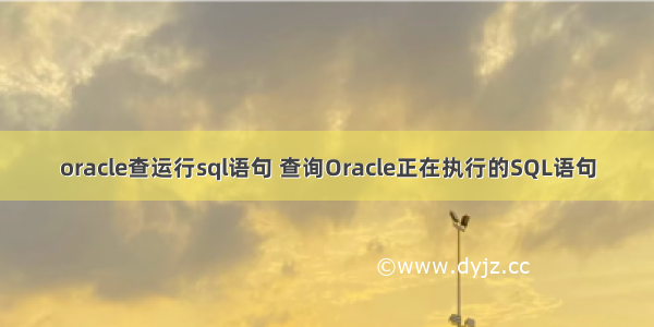 oracle查运行sql语句 查询Oracle正在执行的SQL语句