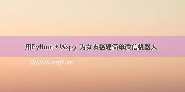 用Python + Wxpy  为女友搭建简单微信机器人