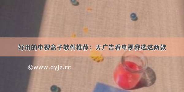 好用的电视盒子软件推荐：无广告看电视我选这两款