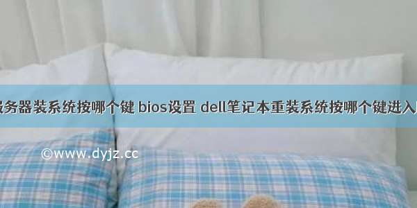 dell服务器装系统按哪个键 bios设置 dell笔记本重装系统按哪个键进入bios