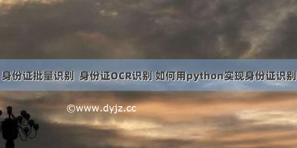 身份证批量识别  身份证OCR识别 如何用python实现身份证识别