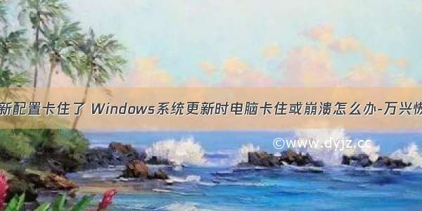 计算机更新配置卡住了 Windows系统更新时电脑卡住或崩溃怎么办-万兴恢复专家...