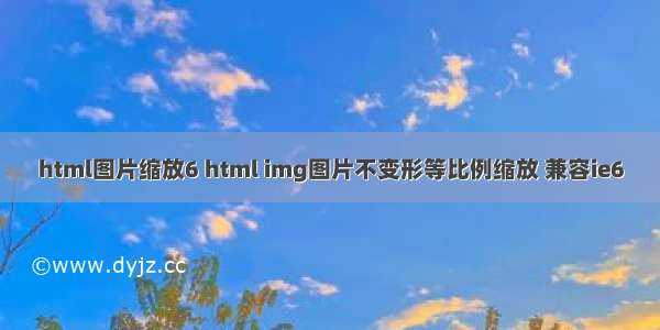 html图片缩放6 html img图片不变形等比例缩放 兼容ie6