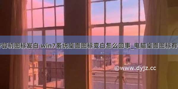 桌面只计算机图标发白 win7系统桌面图标变白怎么回事_电脑桌面图标有小白块...