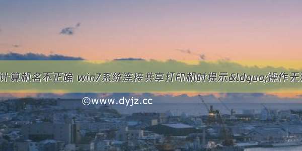 操作无法完成 计算机名不正确 win7系统连接共享打印机时提示“操作无法完成 键入的