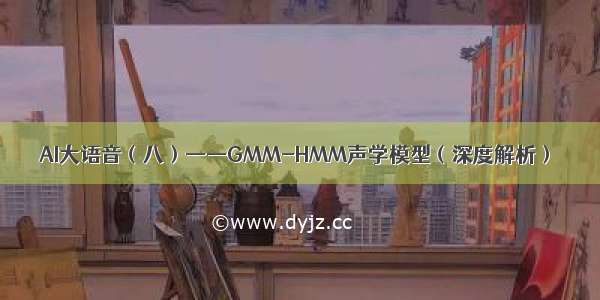 AI大语音（八）——GMM-HMM声学模型（深度解析）