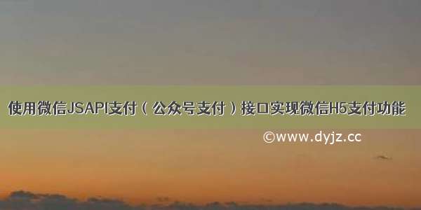 使用微信JSAPI支付（公众号支付）接口实现微信H5支付功能