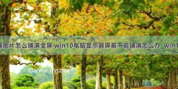 计算机显示器图片怎么铺满全屏 win10电脑显示器屏幕不能铺满怎么办_win10电脑显示不